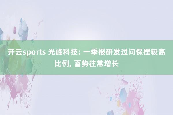 开云sports 光峰科技: 一季报研发过问保捏较高比例， 蓄势往常增长