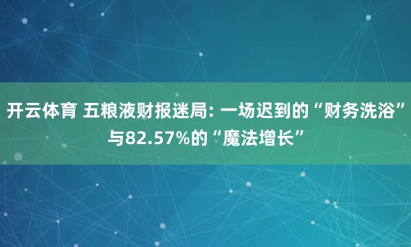 开云体育 五粮液财报迷局: 一场迟到的“财务洗浴”与82.57%的“魔法增长”