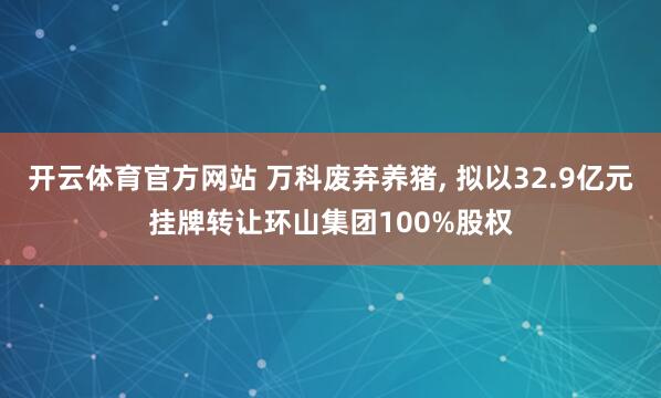 开云体育官方网站 万科废弃养猪， 拟以32.9亿元挂牌转让环山集团100%股权