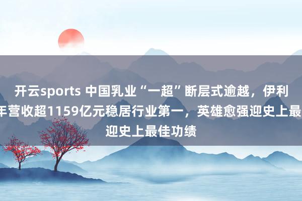 开云sports 中国乳业“一超”断层式逾越，伊利2025年营收超1159亿元稳居行业第一，英雄愈强迎史上最佳功绩