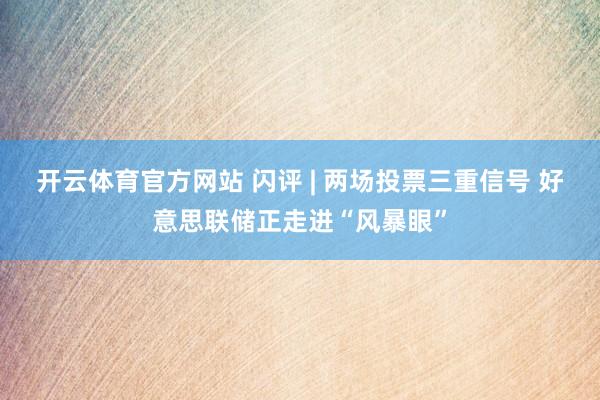 开云体育官方网站 闪评 | 两场投票三重信号 好意思联储正走进“风暴眼”