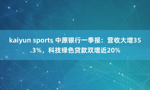 kaiyun sports 中原银行一季报：营收大增35.3%，科技绿色贷款双增近20%