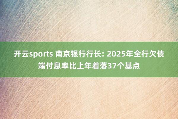 开云sports 南京银行行长: 2025年全行欠债端付息率比上年着落37个基点