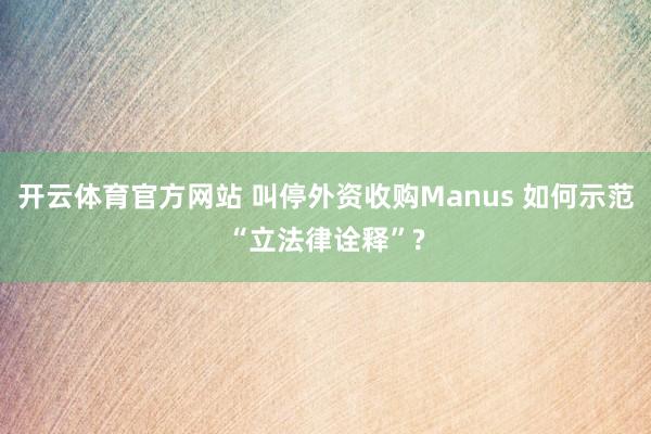 开云体育官方网站 叫停外资收购Manus 如何示范“立法律诠释”?