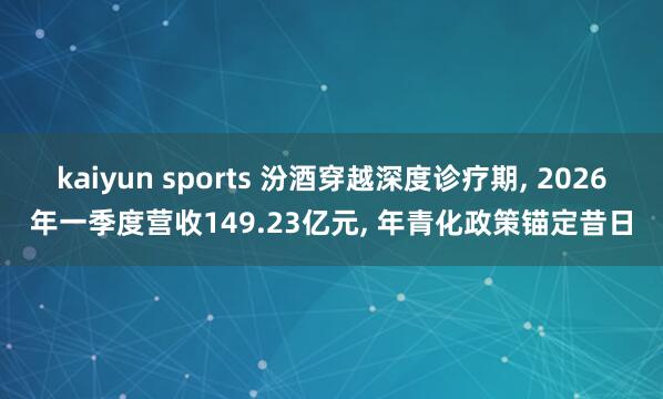 kaiyun sports 汾酒穿越深度诊疗期， 2026年一季度营收149.23亿元， 年青化政策锚定昔日