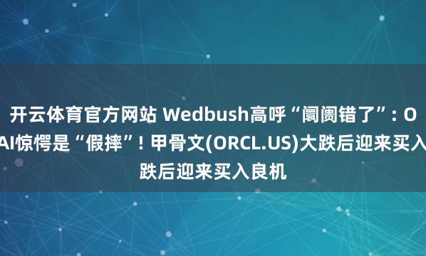 开云体育官方网站 Wedbush高呼“阛阓错了”: OpenAI惊愕是“假摔”! 甲骨文(ORCL.US)大跌后迎来买入良机