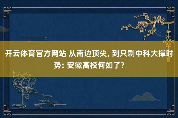开云体育官方网站 从南边顶尖， 到只剩中科大撑时势: 安徽高校何如了?