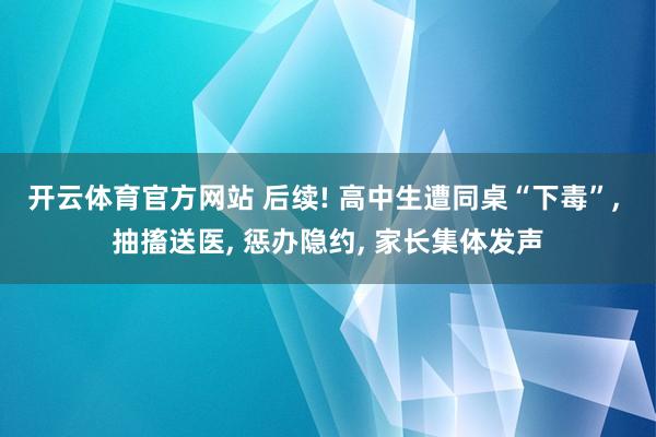 开云体育官方网站 后续! 高中生遭同桌“下毒”， 抽搐送医， 惩办隐约， 家长集体发声