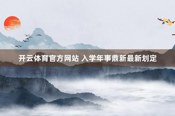 开云体育官方网站 入学年事鼎新最新划定