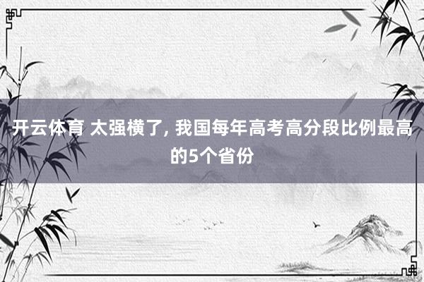 开云体育 太强横了， 我国每年高考高分段比例最高的5个省份