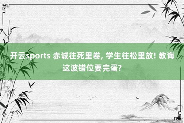 开云sports 赤诚往死里卷， 学生往松里放! 教诲这波错位要完蛋?