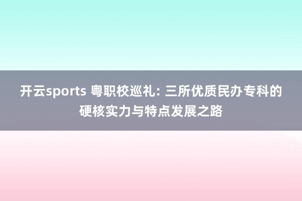 开云sports 粤职校巡礼: 三所优质民办专科的硬核实力与特点发展之路