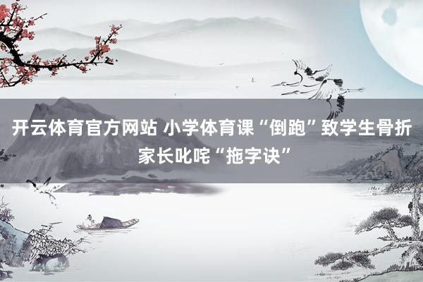 开云体育官方网站 小学体育课“倒跑”致学生骨折 家长叱咤“拖字诀”