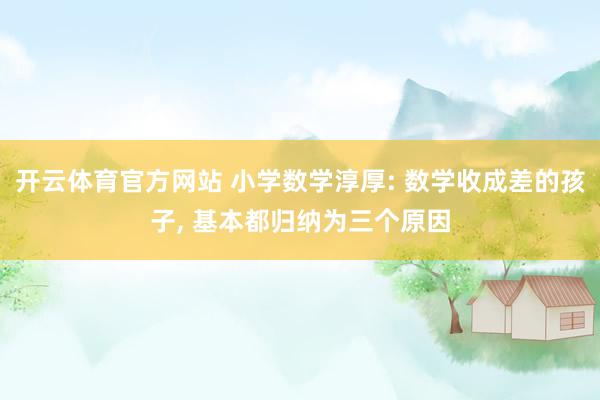 开云体育官方网站 小学数学淳厚: 数学收成差的孩子， 基本都归纳为三个原因