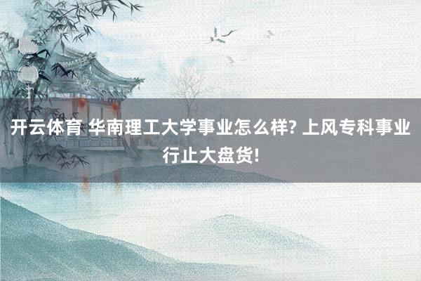 开云体育 华南理工大学事业怎么样? 上风专科事业行止大盘货!