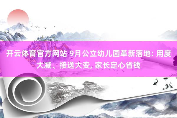 开云体育官方网站 9月公立幼儿园革新落地: 用度大减、接送大变， 家长定心省钱