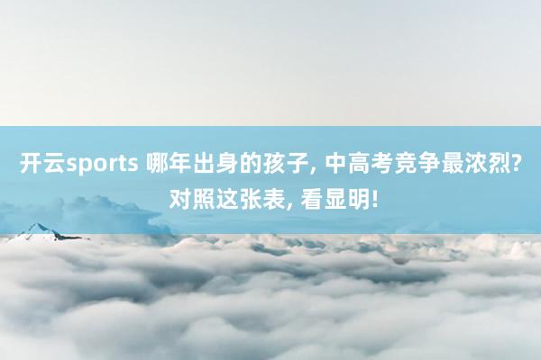 开云sports 哪年出身的孩子， 中高考竞争最浓烈? 对照这张表， 看显明!