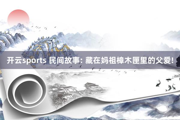 开云sports 民间故事: 藏在妈祖樟木匣里的父爱!