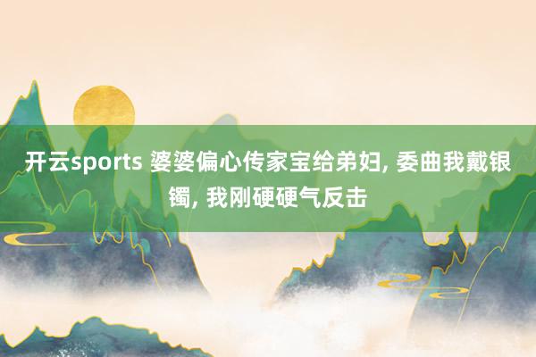 开云sports 婆婆偏心传家宝给弟妇， 委曲我戴银镯， 我刚硬硬气反击