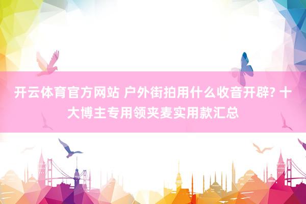 开云体育官方网站 户外街拍用什么收音开辟? 十大博主专用领夹麦实用款汇总