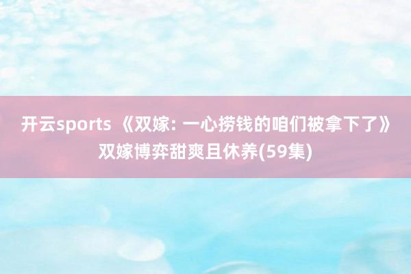 开云sports 《双嫁: 一心捞钱的咱们被拿下了》双嫁博弈甜爽且休养(59集)