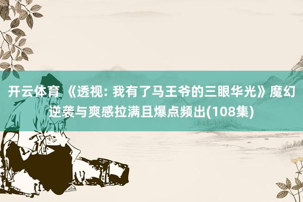 开云体育 《透视: 我有了马王爷的三眼华光》魔幻逆袭与爽感拉满且爆点频出(108集)