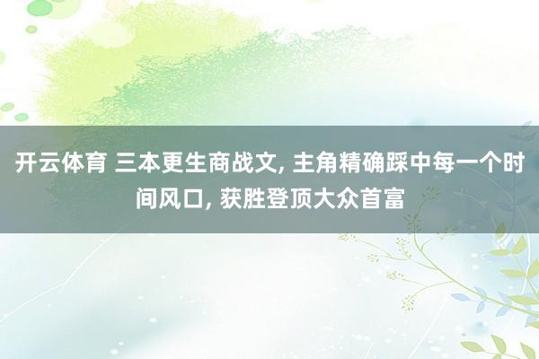 开云体育 三本更生商战文， 主角精确踩中每一个时间风口， 获胜登顶大众首富