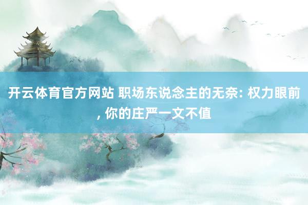 开云体育官方网站 职场东说念主的无奈: 权力眼前， 你的庄严一文不值