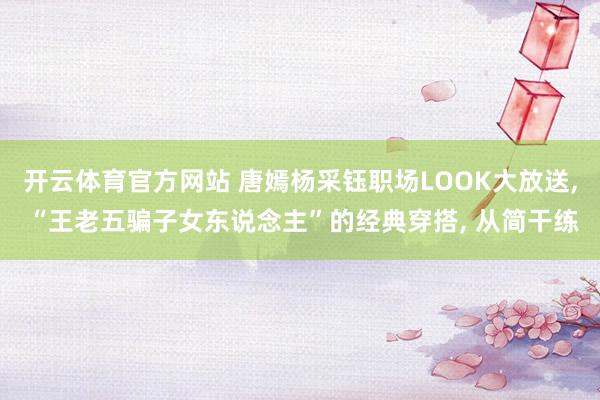 开云体育官方网站 唐嫣杨采钰职场LOOK大放送， “王老五骗子女东说念主”的经典穿搭， 从简干练
