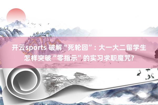开云sports 破解“死轮回”: 大一大二留学生怎样突破“零指示”的实习求职魔咒?