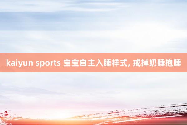 kaiyun sports 宝宝自主入睡样式， 戒掉奶睡抱睡