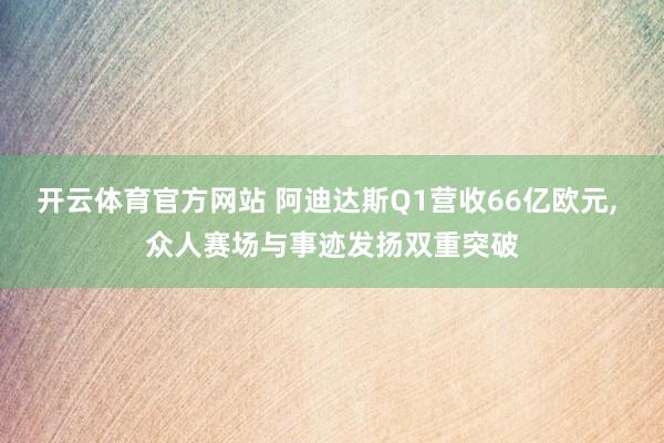 开云体育官方网站 阿迪达斯Q1营收66亿欧元， 众人赛场与事迹发扬双重突破