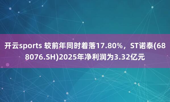 开云sports 较前年同时着落17.80%，ST诺泰(688076.SH)2025年净利润为3.32亿元