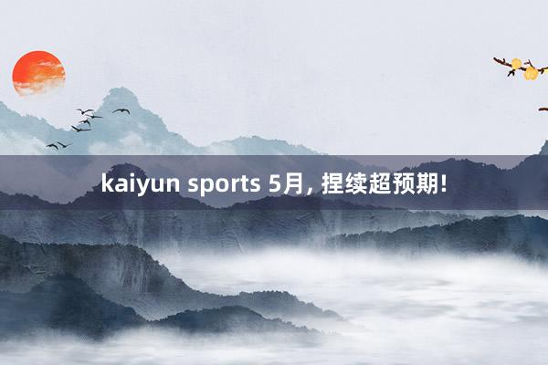 kaiyun sports 5月， 捏续超预期!