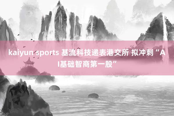 kaiyun sports 基流科技递表港交所 拟冲刺“AI基础智商第一股”