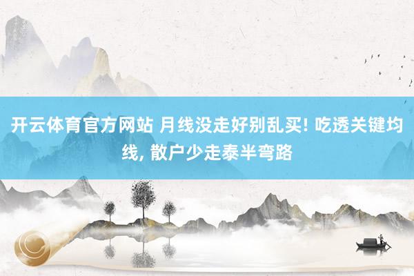 开云体育官方网站 月线没走好别乱买! 吃透关键均线， 散户少走泰半弯路