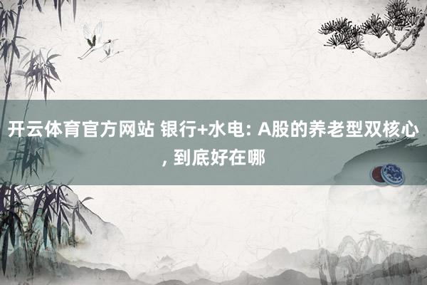开云体育官方网站 银行+水电: A股的养老型双核心， 到底好在哪