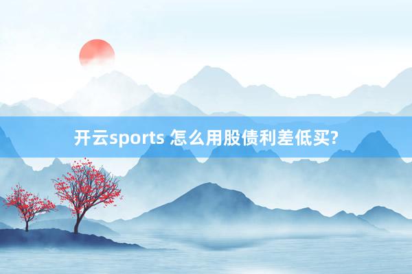 开云sports 怎么用股债利差低买?