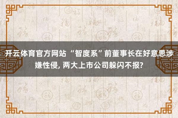 开云体育官方网站 “智度系”前董事长在好意思涉嫌性侵， 两大上市公司躲闪不报?