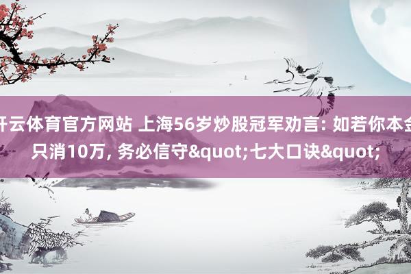 开云体育官方网站 上海56岁炒股冠军劝言: 如若你本金只消10万， 务必信守"七大口诀"