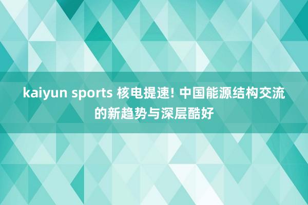 kaiyun sports 核电提速! 中国能源结构交流的新趋势与深层酷好