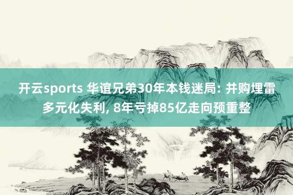开云sports 华谊兄弟30年本钱迷局: 并购埋雷多元化失利， 8年亏掉85亿走向预重整