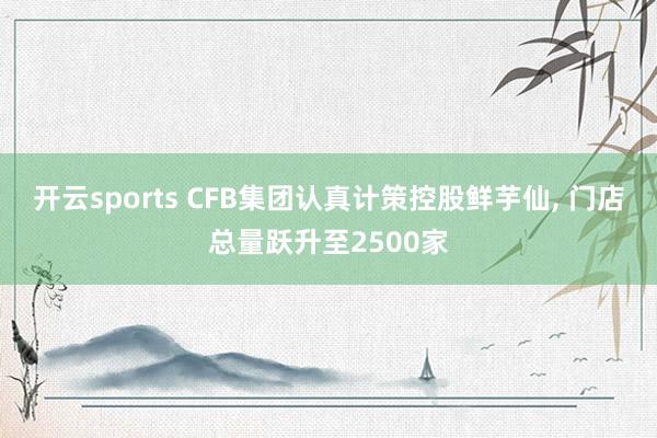开云sports CFB集团认真计策控股鲜芋仙， 门店总量跃升至2500家