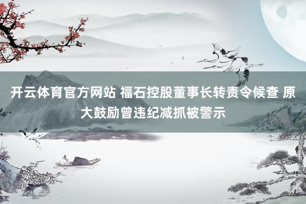 开云体育官方网站 福石控股董事长转责令候查 原大鼓励曾违纪减抓被警示