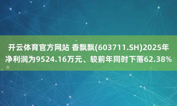 开云体育官方网站 香飘飘(603711.SH)2025年净利润为9524.16万元、较前年同时下落62.38%