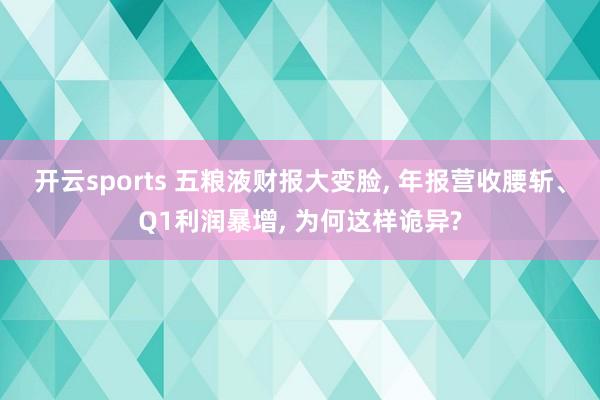 开云sports 五粮液财报大变脸， 年报营收腰斩、Q1利润暴增， 为何这样诡异?