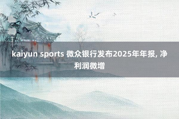 kaiyun sports 微众银行发布2025年年报， 净利润微增