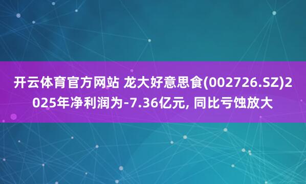开云体育官方网站 龙大好意思食(002726.SZ)2025年净利润为-7.36亿元， 同比亏蚀放大