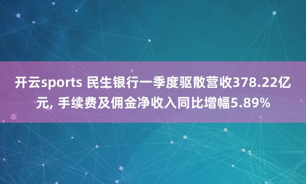 开云sports 民生银行一季度驱散营收378.22亿元， 手续费及佣金净收入同比增幅5.89%