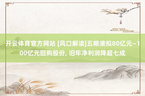 开云体育官方网站 [风口解读]五粮液拟80亿元—100亿元回购股份， 旧年净利润降超七成